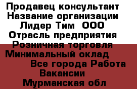 Продавец-консультант › Название организации ­ Лидер Тим, ООО › Отрасль предприятия ­ Розничная торговля › Минимальный оклад ­ 140 000 - Все города Работа » Вакансии   . Мурманская обл.,Оленегорск г.